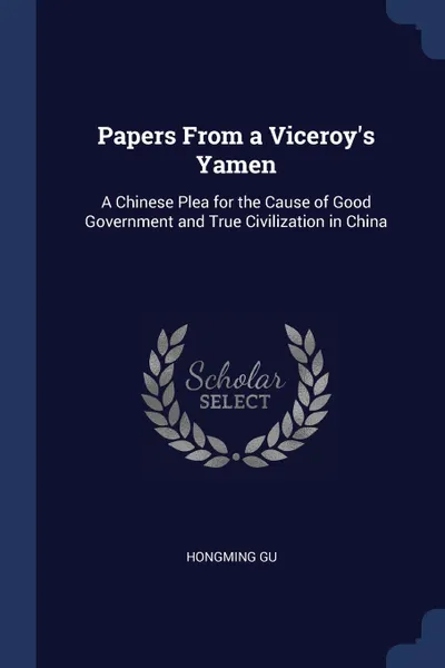 Обложка книги Papers From a Viceroy.s Yamen. A Chinese Plea for the Cause of Good Government and True Civilization in China, Hongming Gu