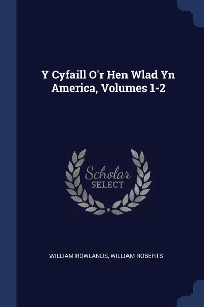 Обложка книги Y Cyfaill O.r Hen Wlad Yn America, Volumes 1-2, William Rowlands, William Roberts