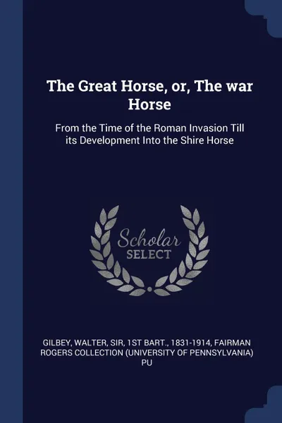 Обложка книги The Great Horse, or, The war Horse. From the Time of the Roman Invasion Till its Development Into the Shire Horse, Walter Gilbey, Fairman Rogers Collection PU