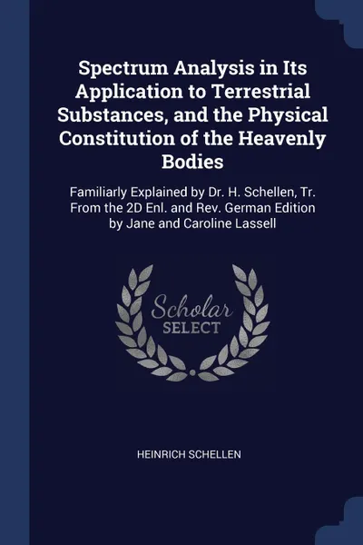Обложка книги Spectrum Analysis in Its Application to Terrestrial Substances, and the Physical Constitution of the Heavenly Bodies. Familiarly Explained by Dr. H. Schellen, Tr. From the 2D Enl. and Rev. German Edition by Jane and Caroline Lassell, Heinrich Schellen