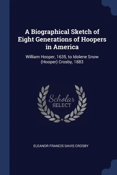 Обложка книги A Biographical Sketch of Eight Generations of Hoopers in America. William Hooper, 1635, to Idolene Snow (Hooper) Crosby, 1883, Eleanor Francis Davis Crosby