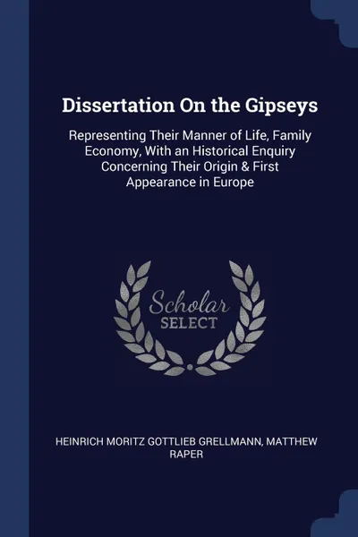 Обложка книги Dissertation On the Gipseys. Representing Their Manner of Life, Family Economy, With an Historical Enquiry Concerning Their Origin . First Appearance in Europe, Heinrich Moritz Gottlieb Grellmann, Matthew Raper