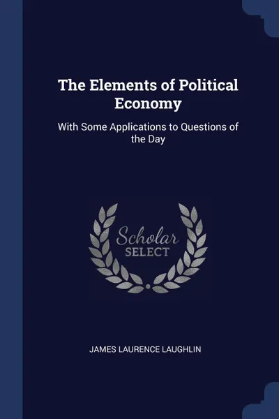 Обложка книги The Elements of Political Economy. With Some Applications to Questions of the Day, James Laurence Laughlin