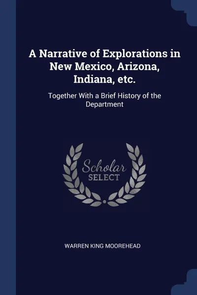 Обложка книги A Narrative of Explorations in New Mexico, Arizona, Indiana, etc. Together With a Brief History of the Department, Warren King Moorehead