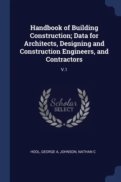 Обложка книги Handbook of Building Construction; Data for Architects, Designing and Construction Engineers, and Contractors. V.1, George A Hool, Nathan C Johnson