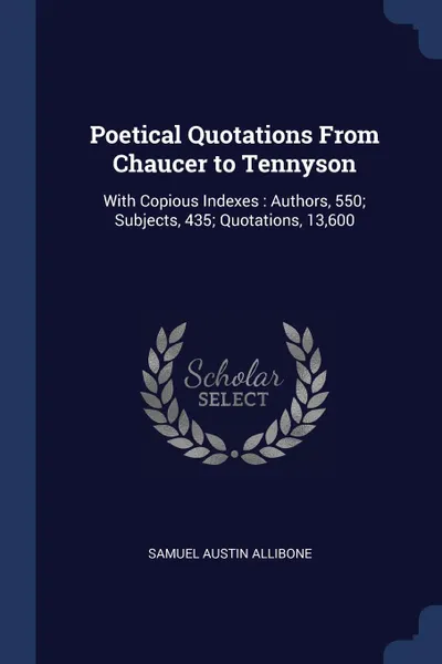 Обложка книги Poetical Quotations From Chaucer to Tennyson. With Copious Indexes : Authors, 550; Subjects, 435; Quotations, 13,600, Samuel Austin Allibone