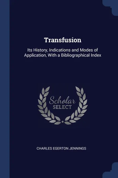 Обложка книги Transfusion. Its History, Indications and Modes of Application, With a Bibliographical Index, Charles Egerton Jennings