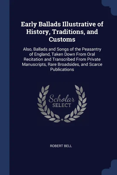 Обложка книги Early Ballads Illustrative of History, Traditions, and Customs. Also, Ballads and Songs of the Peasantry of England, Taken Down From Oral Recitation and Transcribed From Private Manuscripts, Rare Broadsides, and Scarce Publications, Robert Bell