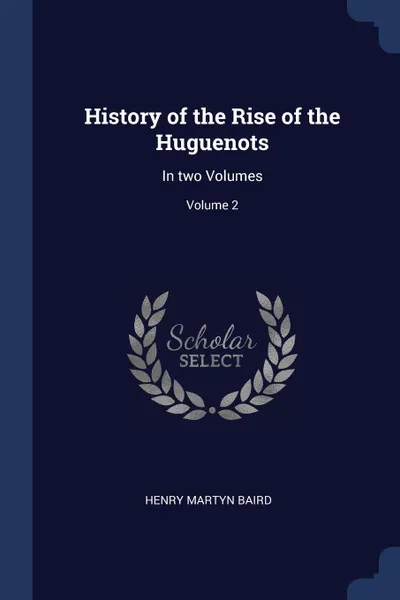 Обложка книги History of the Rise of the Huguenots. In two Volumes; Volume 2, Henry Martyn Baird