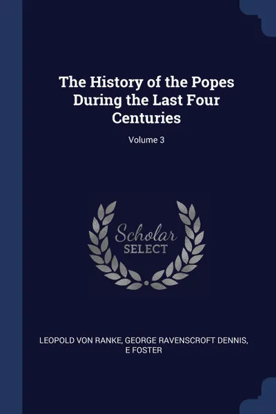 Обложка книги The History of the Popes During the Last Four Centuries; Volume 3, Leopold von Ranke, George Ravenscroft Dennis, E Foster