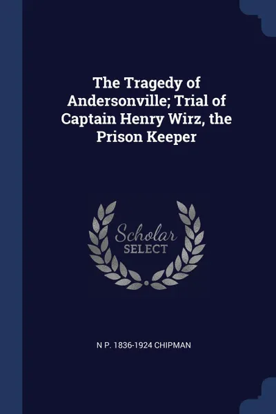 Обложка книги The Tragedy of Andersonville; Trial of Captain Henry Wirz, the Prison Keeper, N P. 1836-1924 Chipman