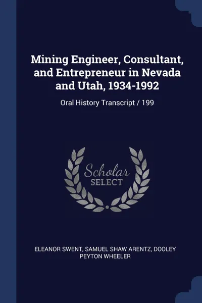 Обложка книги Mining Engineer, Consultant, and Entrepreneur in Nevada and Utah, 1934-1992. Oral History Transcript / 199, Eleanor Swent, Samuel Shaw Arentz, Dooley Peyton Wheeler