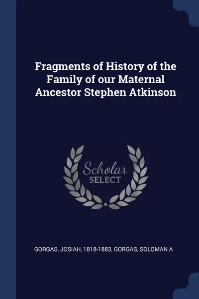 Обложка книги Fragments of History of the Family of our Maternal Ancestor Stephen Atkinson, Gorgas Josiah 1818-1883, Gorgas Soloman A