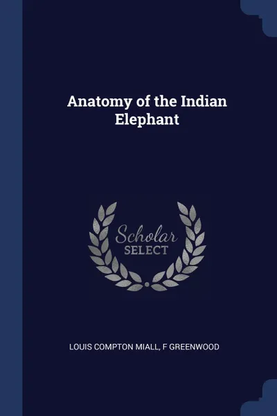 Обложка книги Anatomy of the Indian Elephant, Louis Compton Miall, F Greenwood