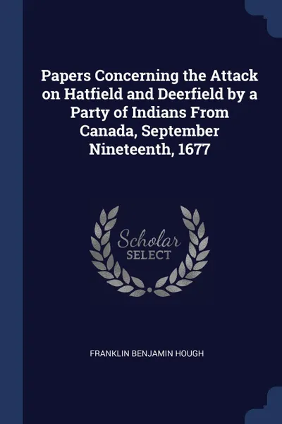 Обложка книги Papers Concerning the Attack on Hatfield and Deerfield by a Party of Indians From Canada, September Nineteenth, 1677, Franklin Benjamin Hough