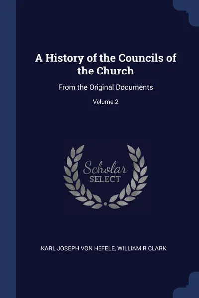 Обложка книги A History of the Councils of the Church. From the Original Documents; Volume 2, Karl Joseph von Hefele, William R Clark