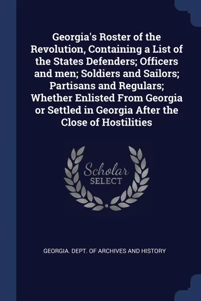 Обложка книги Georgia.s Roster of the Revolution, Containing a List of the States Defenders; Officers and men; Soldiers and Sailors; Partisans and Regulars; Whether Enlisted From Georgia or Settled in Georgia After the Close of Hostilities, 