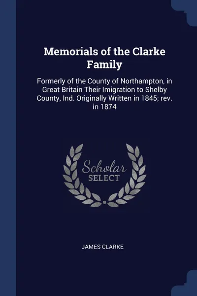 Обложка книги Memorials of the Clarke Family. Formerly of the County of Northampton, in Great Britain Their Imigration to Shelby County, Ind. Originally Written in 1845; rev. in 1874, James Clarke