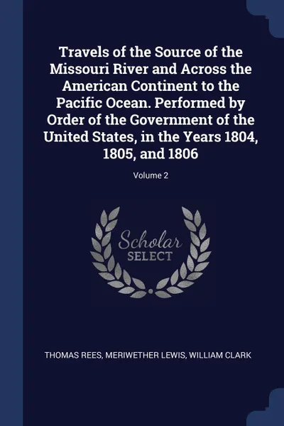 Обложка книги Travels of the Source of the Missouri River and Across the American Continent to the Pacific Ocean. Performed by Order of the Government of the United States, in the Years 1804, 1805, and 1806; Volume 2, Thomas Rees, Meriwether Lewis, William Clark