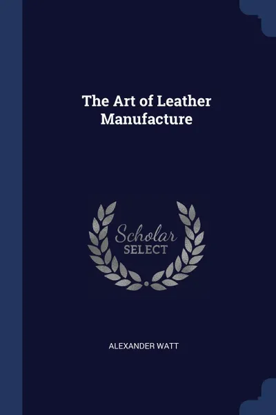 Обложка книги The Art of Leather Manufacture, Alexander Watt