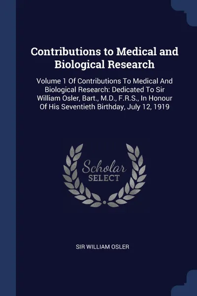 Обложка книги Contributions to Medical and Biological Research. Volume 1 Of Contributions To Medical And Biological Research: Dedicated To Sir William Osler, Bart., M.D., F.R.S., In Honour Of His Seventieth Birthday, July 12, 1919, William Osler