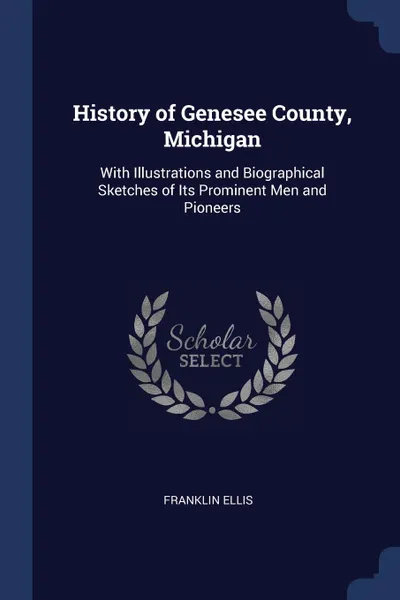 Обложка книги History of Genesee County, Michigan. With Illustrations and Biographical Sketches of Its Prominent Men and Pioneers, Franklin Ellis