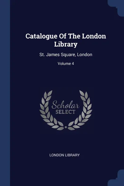 Обложка книги Catalogue Of The London Library. St. James Square, London; Volume 4, London Library