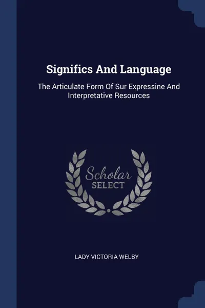 Обложка книги Significs And Language. The Articulate Form Of Sur Expressine And Interpretative Resources, Lady Victoria Welby