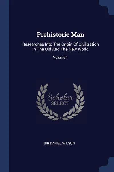 Обложка книги Prehistoric Man. Researches Into The Origin Of Civilization In The Old And The New World; Volume 1, Sir Daniel Wilson