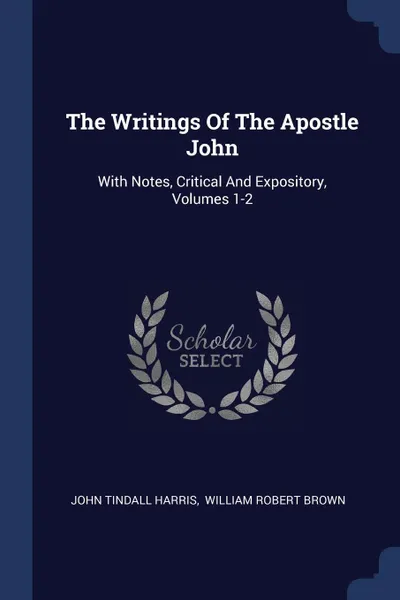 Обложка книги The Writings Of The Apostle John. With Notes, Critical And Expository, Volumes 1-2, John Tindall Harris