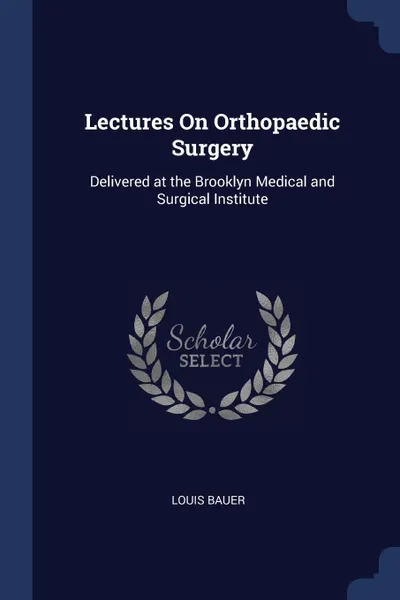 Обложка книги Lectures On Orthopaedic Surgery. Delivered at the Brooklyn Medical and Surgical Institute, Louis Bauer