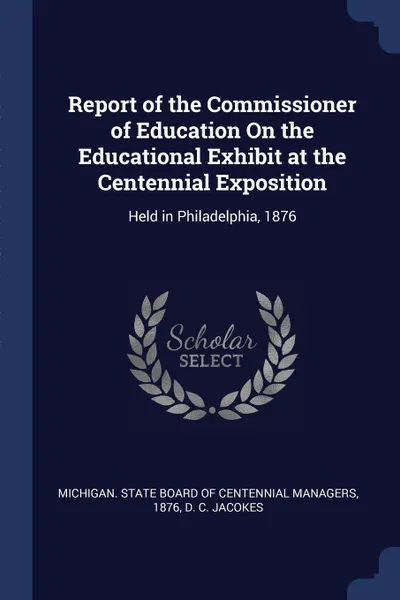 Обложка книги Report of the Commissioner of Education On the Educational Exhibit at the Centennial Exposition. Held in Philadelphia, 1876, D C. Jacokes