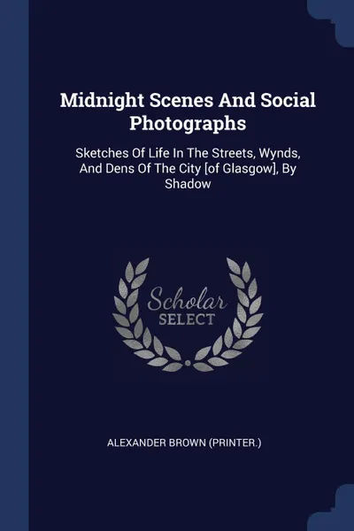 Обложка книги Midnight Scenes And Social Photographs. Sketches Of Life In The Streets, Wynds, And Dens Of The City .of Glasgow., By Shadow, Alexander Brown (printer.)