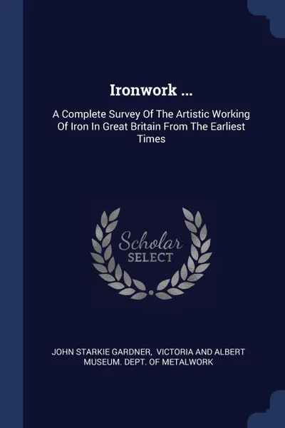 Обложка книги Ironwork ... A Complete Survey Of The Artistic Working Of Iron In Great Britain From The Earliest Times, John Starkie Gardner