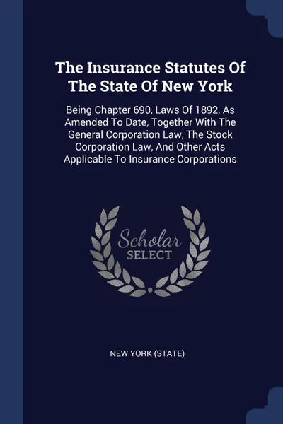 Обложка книги The Insurance Statutes Of The State Of New York. Being Chapter 690, Laws Of 1892, As Amended To Date, Together With The General Corporation Law, The Stock Corporation Law, And Other Acts Applicable To Insurance Corporations, New York (State)