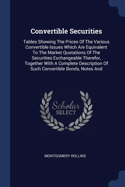 Обложка книги Convertible Securities. Tables Showing The Prices Of The Various Convertible Issues Which Are Equivalent To The Market Quotations Of The Securities Exchangeable Therefor, Together With A Complete Description Of Such Convertible Bonds, Notes And, Montgomery Rollins