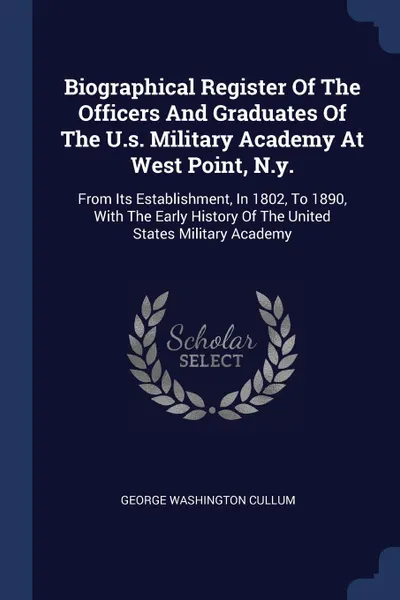 Обложка книги Biographical Register Of The Officers And Graduates Of The U.s. Military Academy At West Point, N.y. From Its Establishment, In 1802, To 1890, With The Early History Of The United States Military Academy, George Washington Cullum