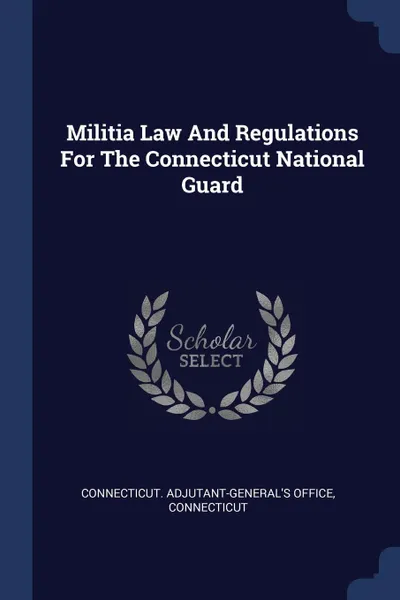 Обложка книги Militia Law And Regulations For The Connecticut National Guard, Connecticut. Adjutant-General's Office, Connecticut