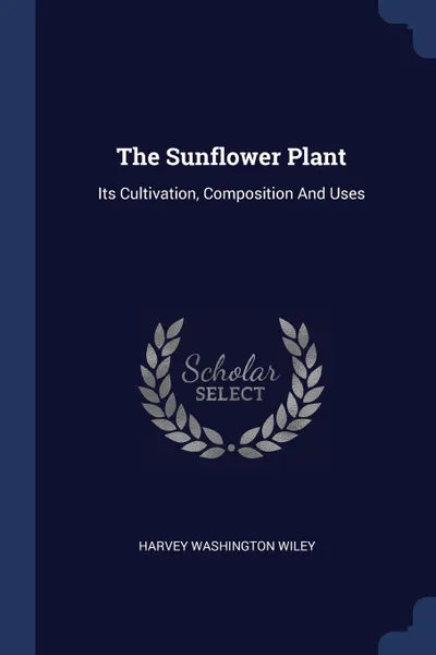 Обложка книги The Sunflower Plant. Its Cultivation, Composition And Uses, Harvey Washington Wiley