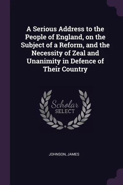 Обложка книги A Serious Address to the People of England, on the Subject of a Reform, and the Necessity of Zeal and Unanimity in Defence of Their Country, James Johnson