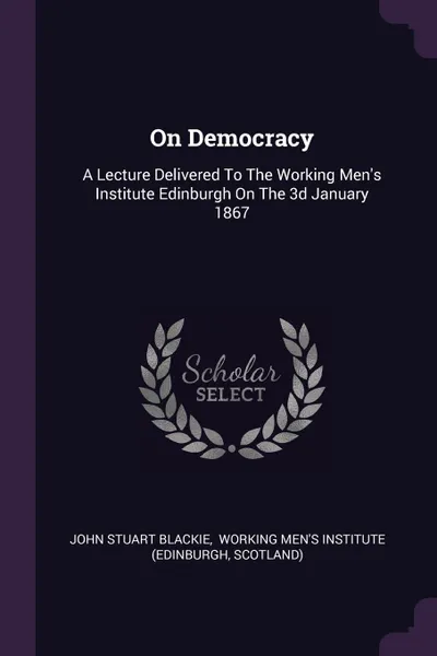 Обложка книги On Democracy. A Lecture Delivered To The Working Men.s Institute Edinburgh On The 3d January 1867, John Stuart Blackie, Scotland)