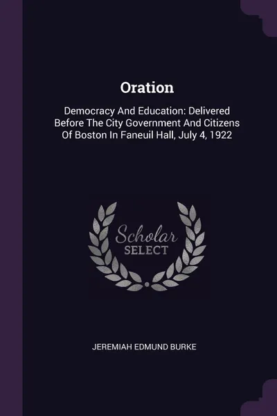 Обложка книги Oration. Democracy And Education: Delivered Before The City Government And Citizens Of Boston In Faneuil Hall, July 4, 1922, Jeremiah Edmund Burke