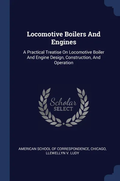 Обложка книги Locomotive Boilers And Engines. A Practical Treatise On Locomotive Boiler And Engine Design, Construction, And Operation, Chicago