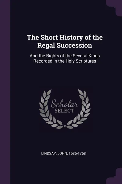 Обложка книги The Short History of the Regal Succession. And the Rights of the Several Kings Recorded in the Holy Scriptures, John Lindsay
