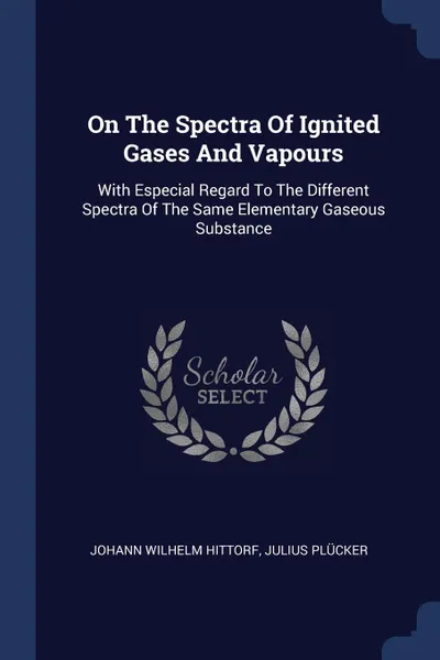 Обложка книги On The Spectra Of Ignited Gases And Vapours. With Especial Regard To The Different Spectra Of The Same Elementary Gaseous Substance, Johann Wilhelm Hittorf, Julius Plücker