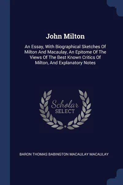 Обложка книги John Milton. An Essay, With Biographical Sketches Of Milton And Macaulay, An Epitome Of The Views Of The Best Known Critics Of Milton, And Explanatory Notes, 