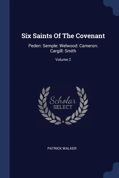 Обложка книги Six Saints Of The Covenant. Peden: Semple: Welwood: Cameron: Cargill: Smith; Volume 2, Patrick Walker