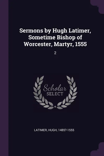 Обложка книги Sermons by Hugh Latimer, Sometime Bishop of Worcester, Martyr, 1555. 2, Hugh Latimer