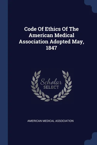 Обложка книги Code Of Ethics Of The American Medical Association Adopted May, 1847, American Medical Association