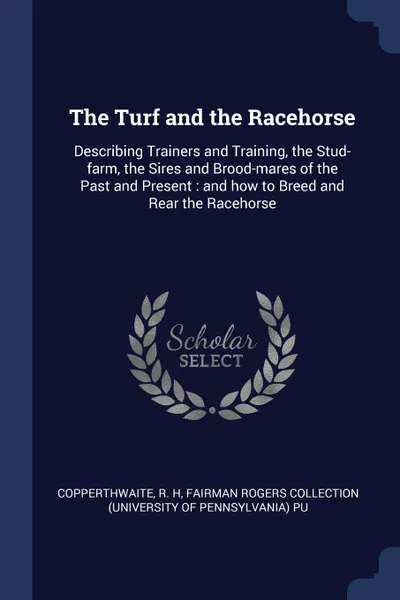 Обложка книги The Turf and the Racehorse. Describing Trainers and Training, the Stud-farm, the Sires and Brood-mares of the Past and Present : and how to Breed and Rear the Racehorse, R H Copperthwaite, Fairman Rogers Collection PU